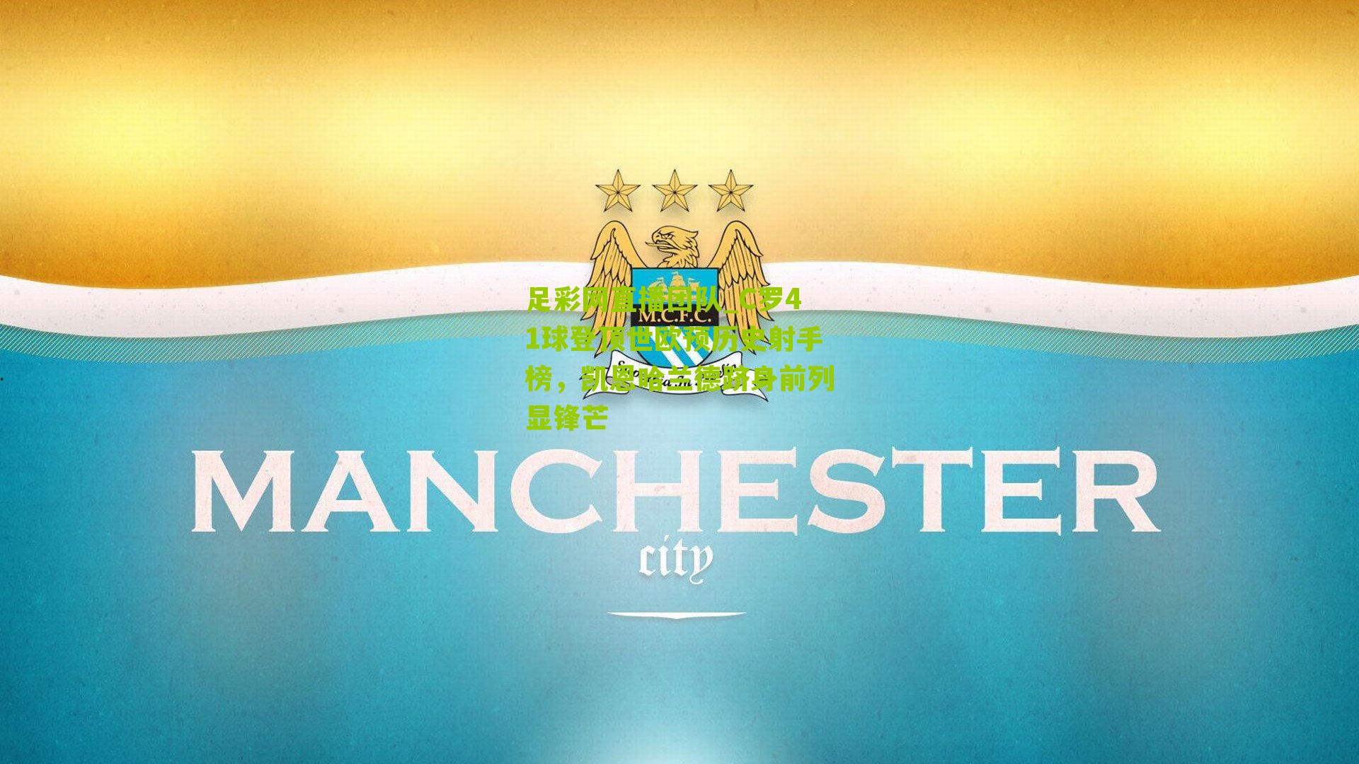 C罗41球登顶世欧预历史射手榜,凯恩哈兰德跻身前列显锋芒