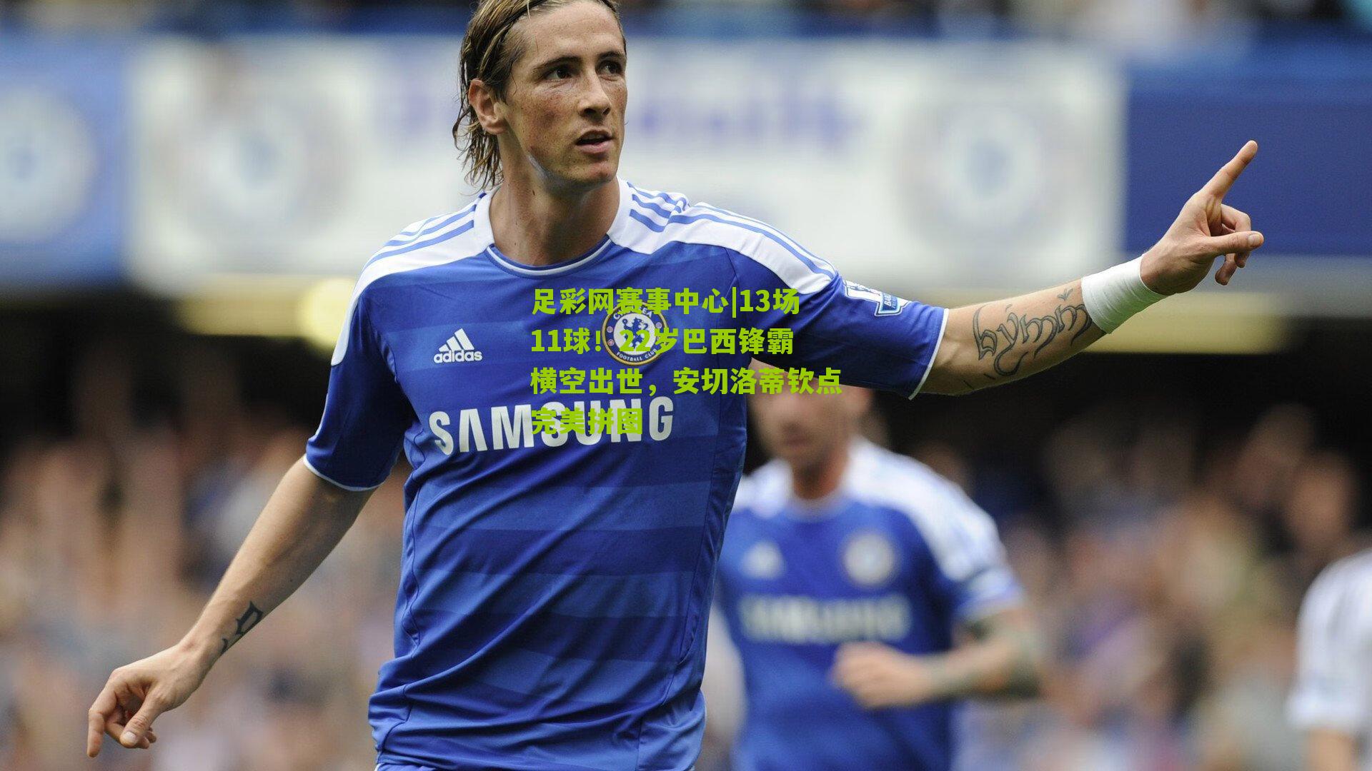 13场11球！22岁巴西锋霸横空出世，安切洛蒂钦点完美拼图