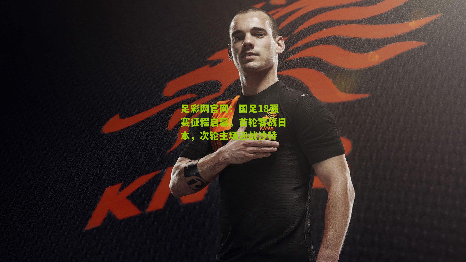 足彩网官网：国足18强赛征程启幕，首轮客战日本，次轮主场迎战沙特