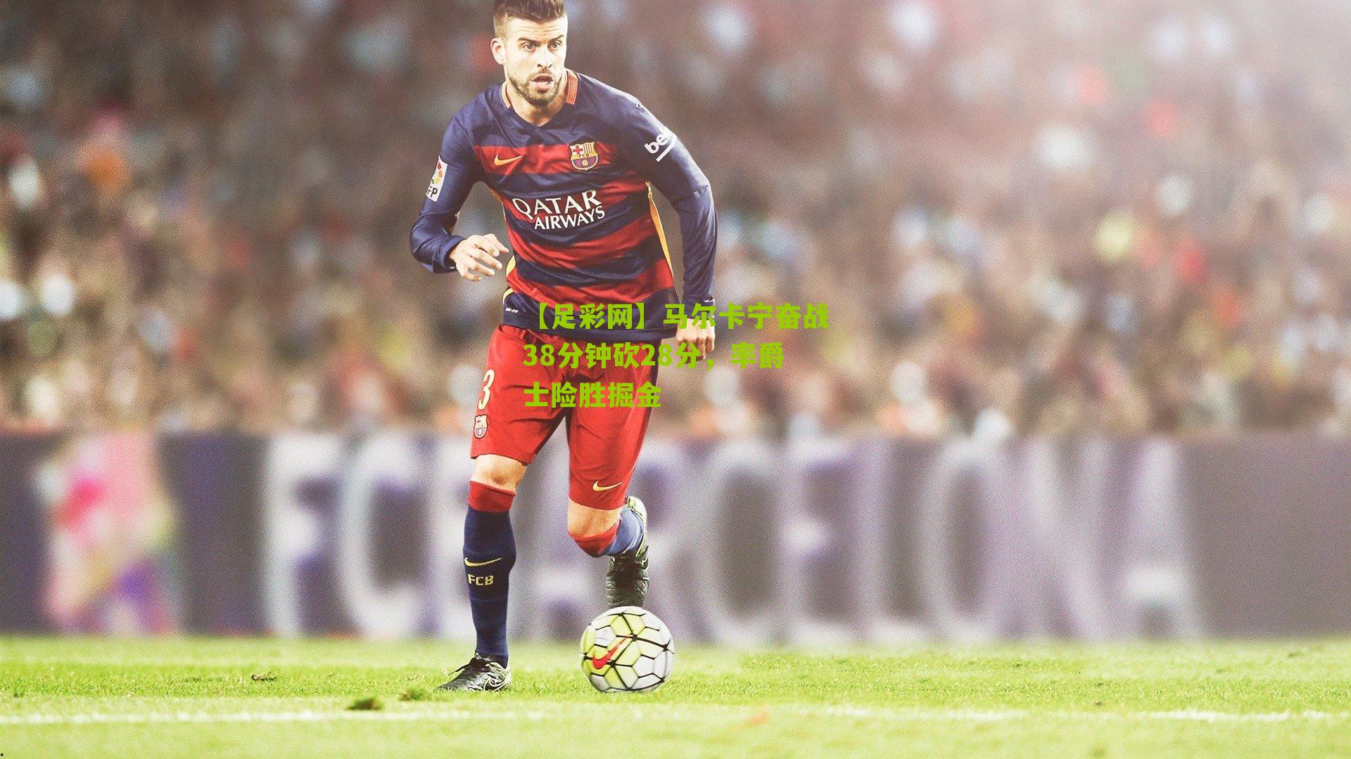 【足彩网】马尔卡宁奋战38分钟砍28分，率爵士险胜掘金