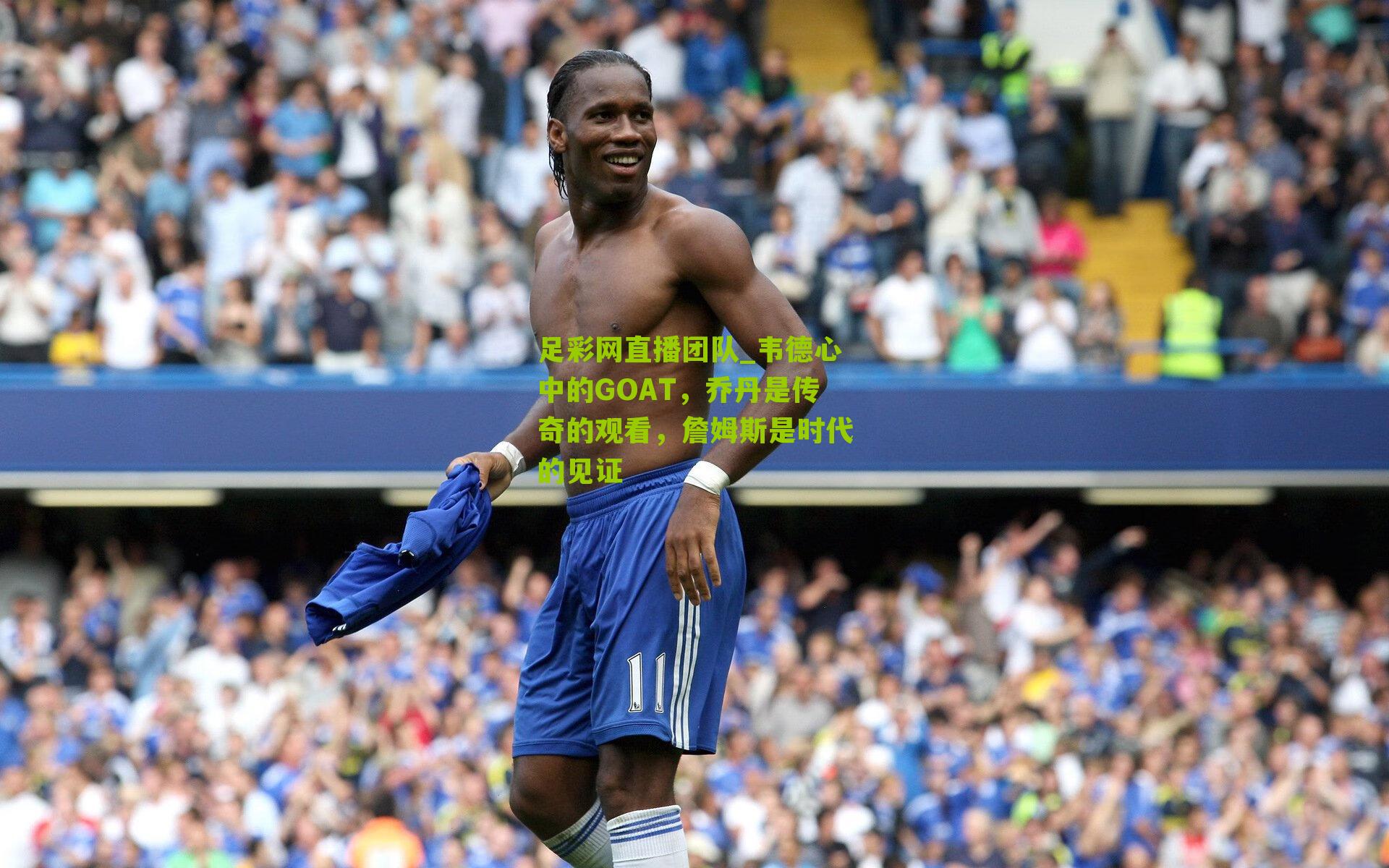 足彩网直播团队_韦德心中的GOAT，乔丹是传奇的观看，詹姆斯是时代的见证