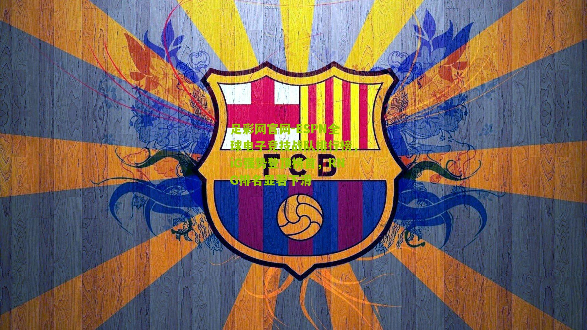 足彩网官网-ESPN全球电子竞技战队排行榜，iG强势登顶榜首，RNG排名显著下滑