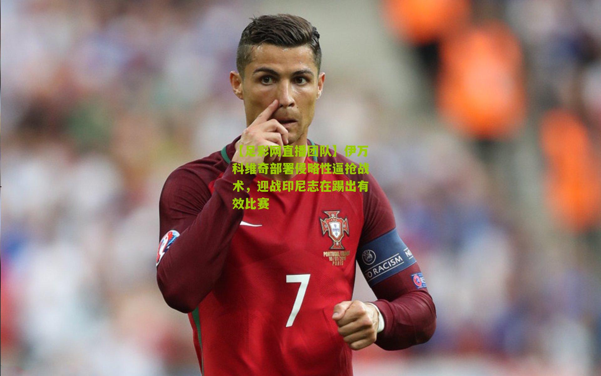 【足彩网直播团队】伊万科维奇部署侵略性逼抢战术，迎战印尼志在踢出有效比赛