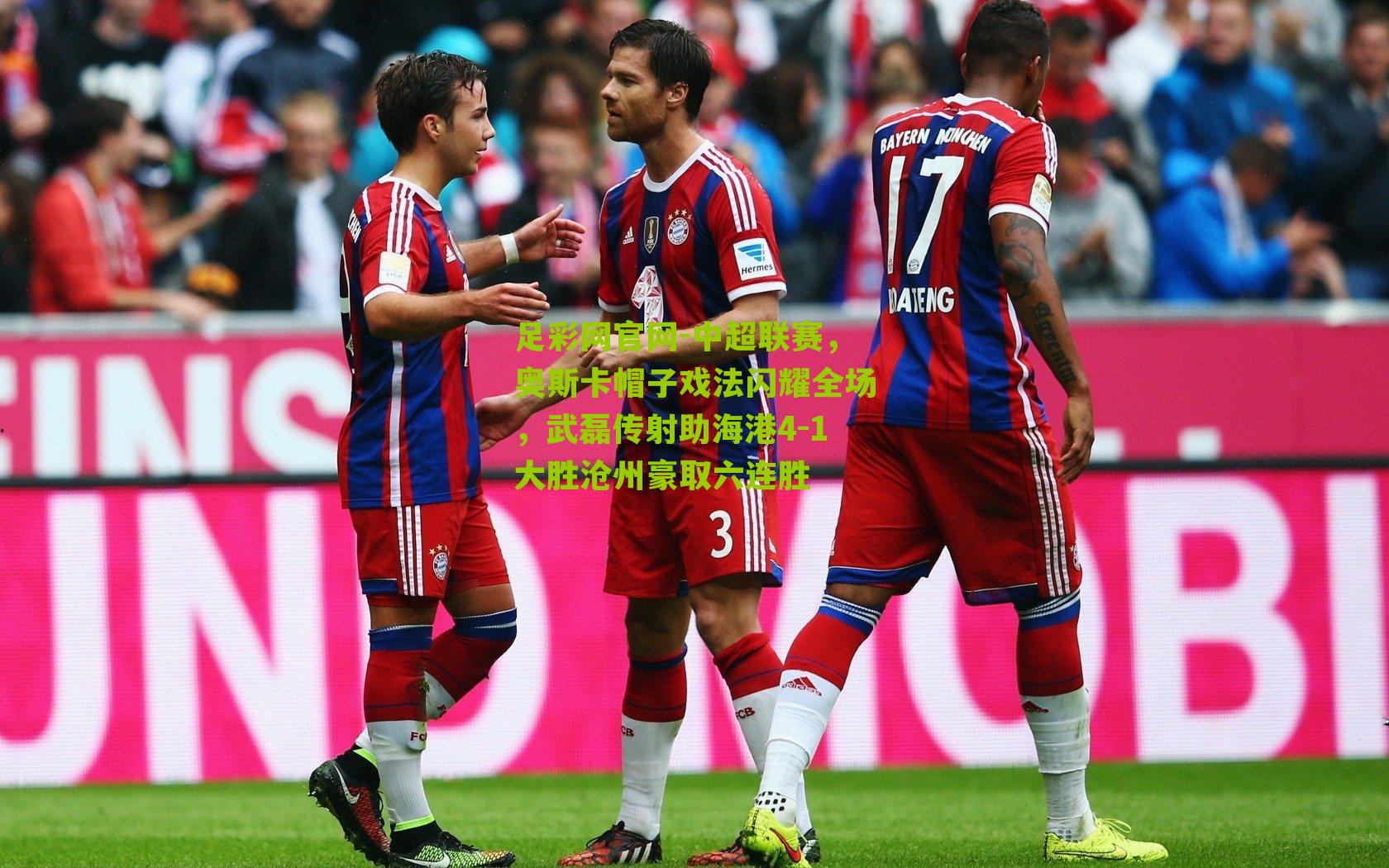 足彩网官网-中超联赛，奥斯卡帽子戏法闪耀全场，武磊传射助海港4-1大胜沧州豪取六连胜