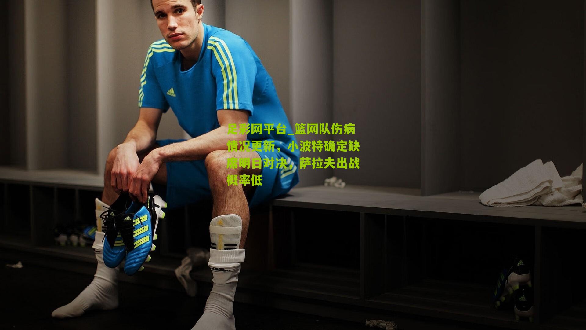 足彩网平台_篮网队伤病情况更新，小波特确定缺席明日对决，萨拉夫出战概率低
