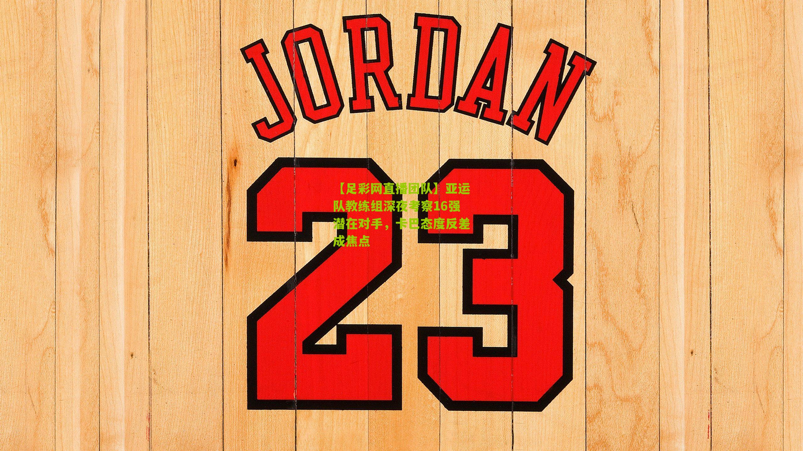 亚运队教练组深夜考察16强潜在对手，卡巴态度反差成焦点