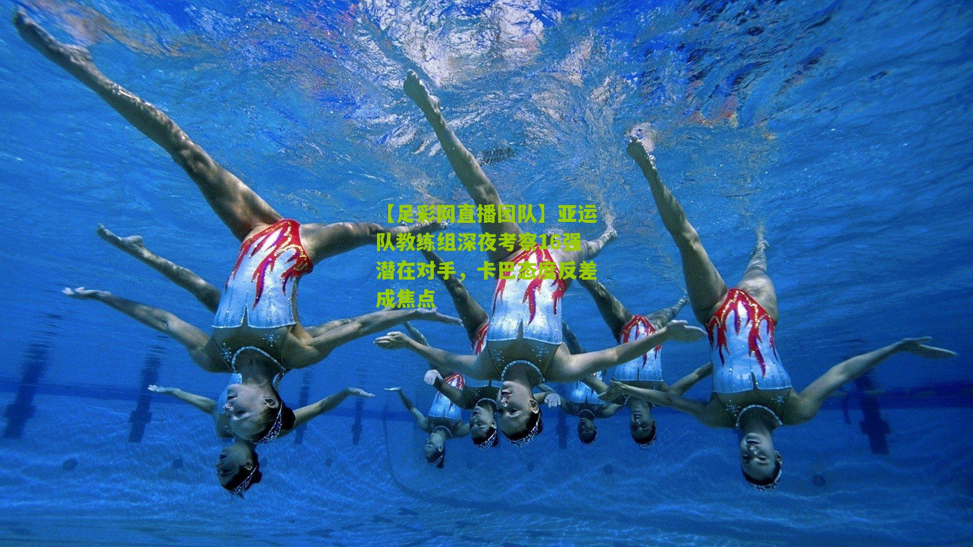 亚运队教练组深夜考察16强潜在对手，卡巴态度反差成焦点