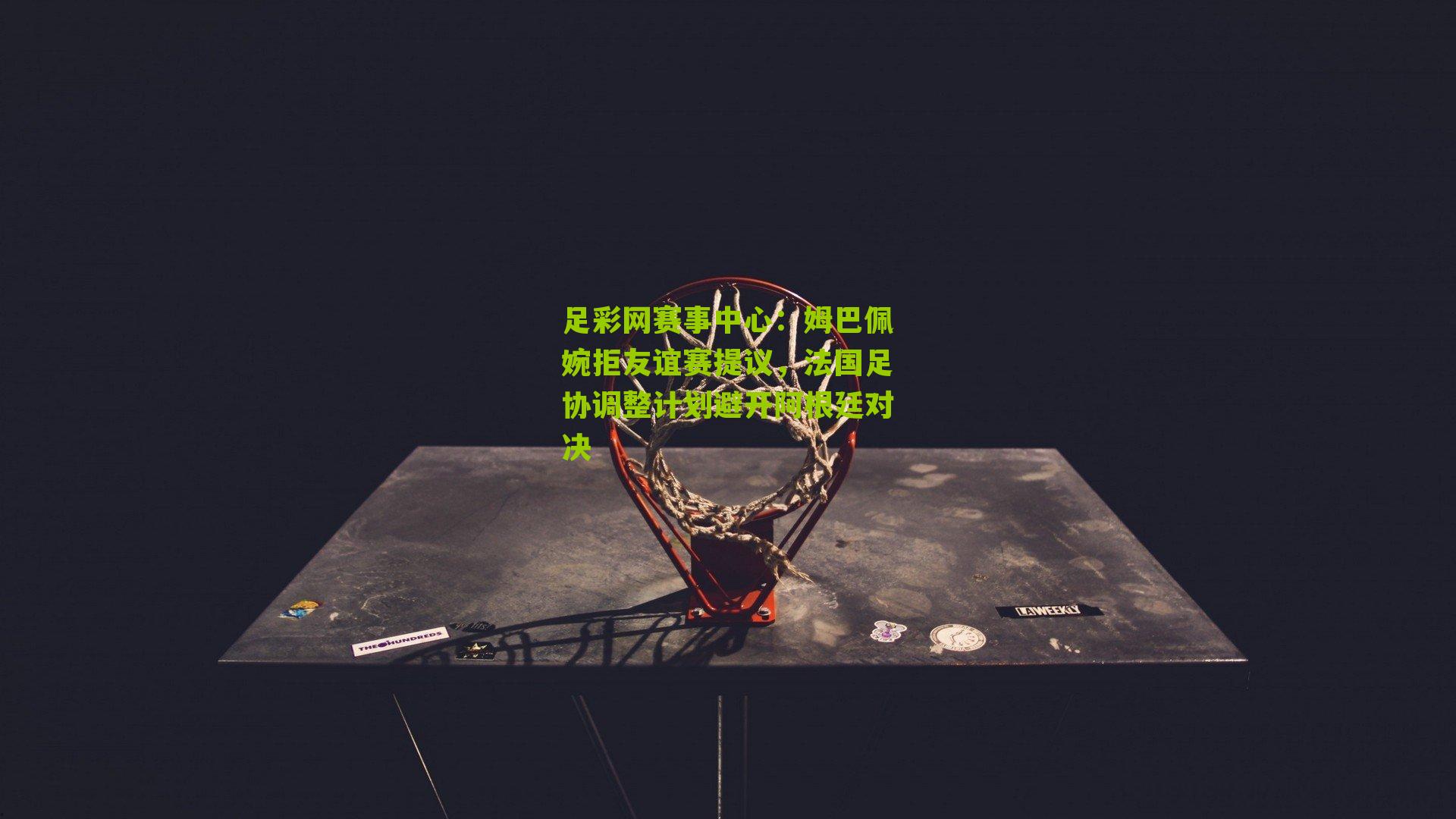 足彩网赛事中心：姆巴佩婉拒友谊赛提议，法国足协调整计划避开阿根廷对决