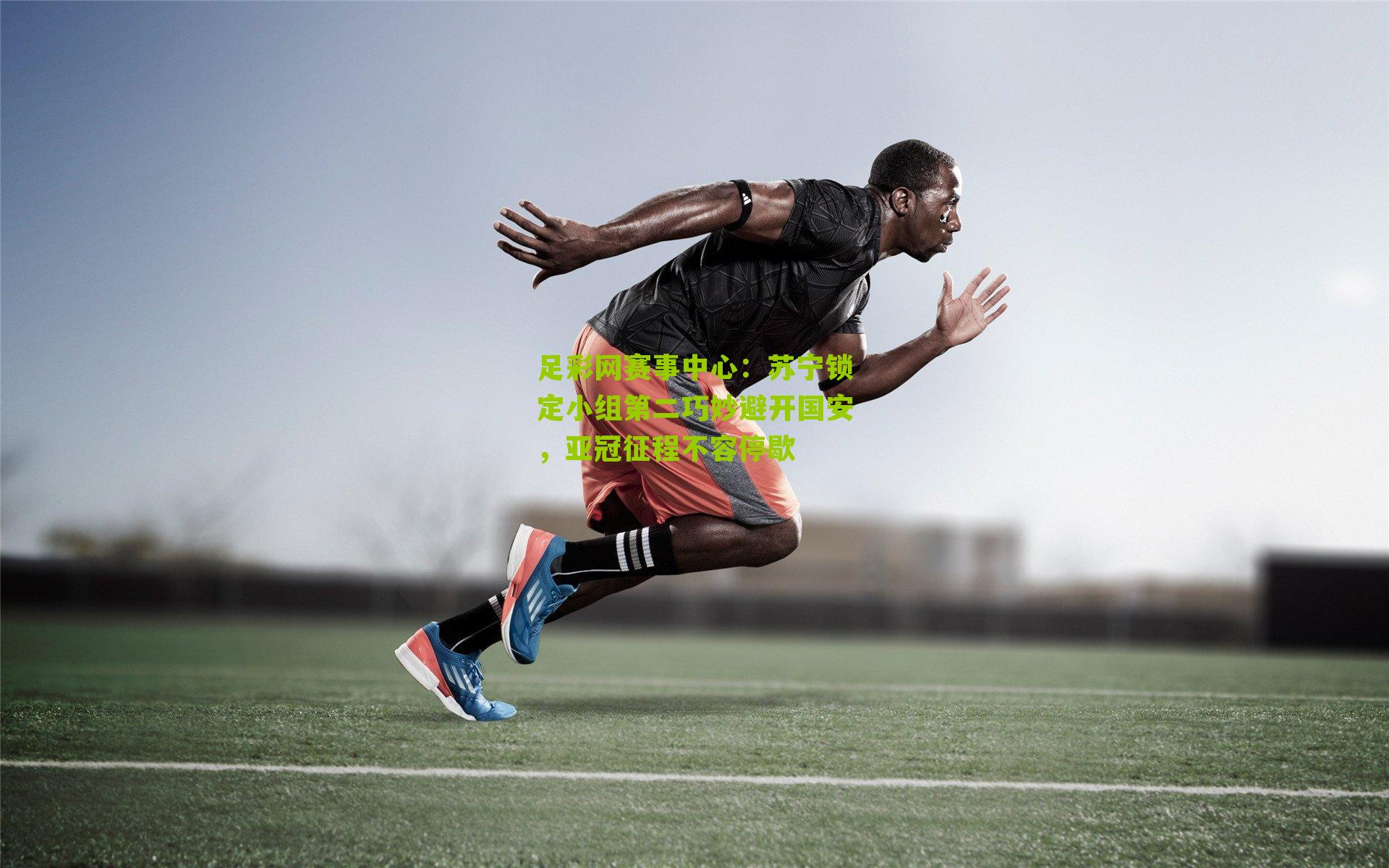 足彩网赛事中心：苏宁锁定小组第二巧妙避开国安，亚冠征程不容停歇