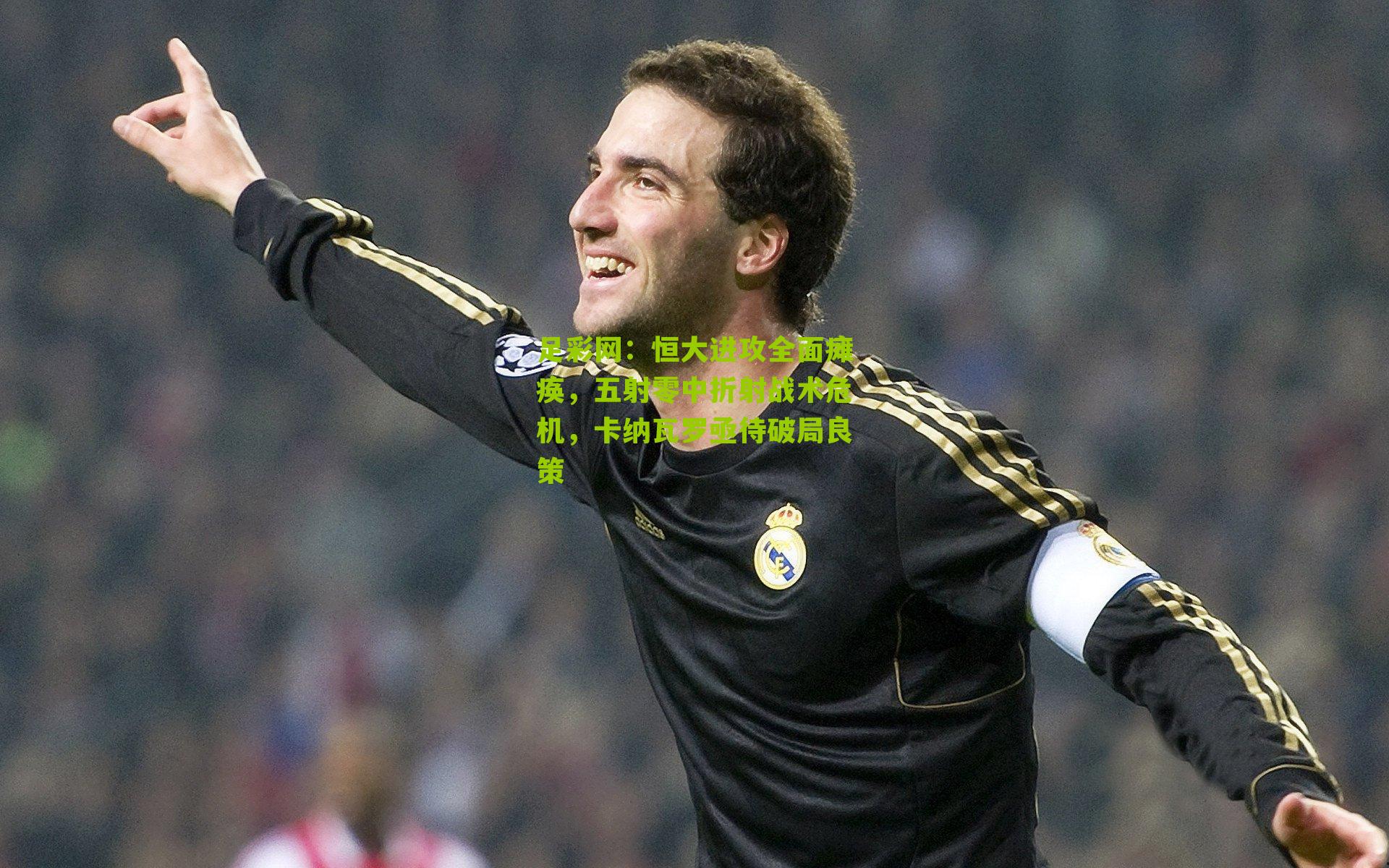 足彩网：恒大进攻全面瘫痪，五射零中折射战术危机，卡纳瓦罗亟待破局良策